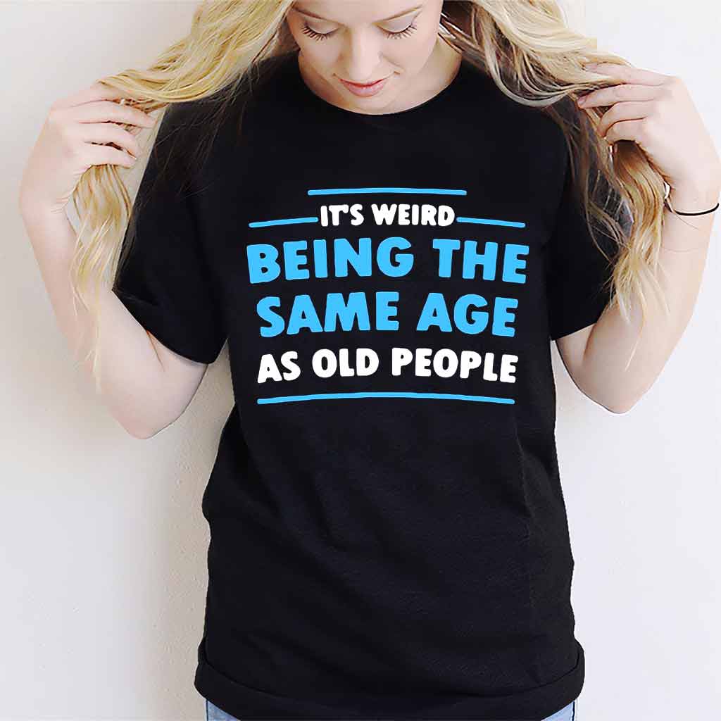 It's Weird Being The Same Age As Old People - Sarcasm T-shirt And Hoodie 092021