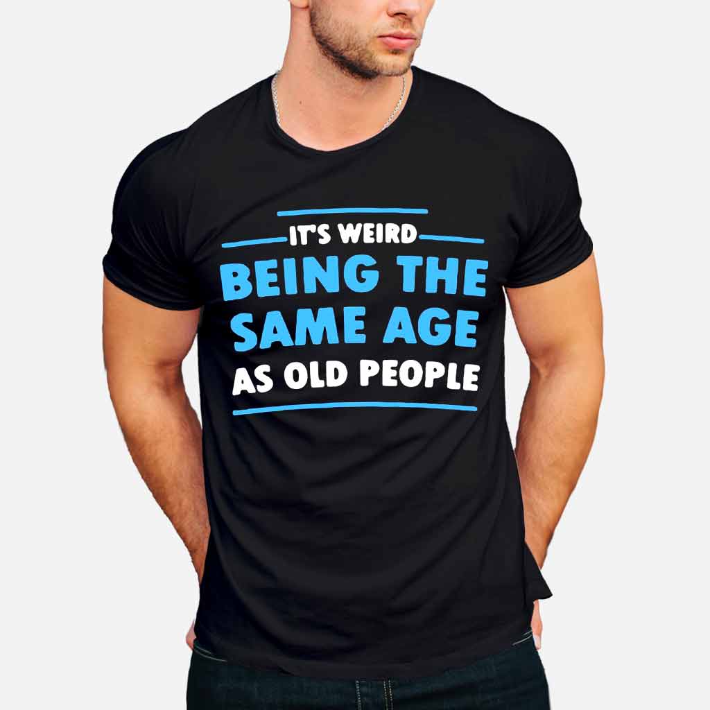 It's Weird Being The Same Age As Old People - Sarcasm T-shirt And Hoodie 092021
