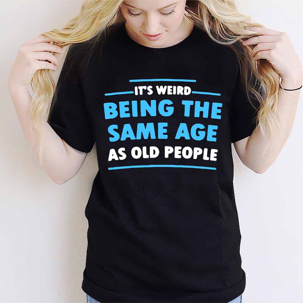 It's Weird Being The Same Age As Old People  - Sarcasm T-shirt And Hoodie 092021